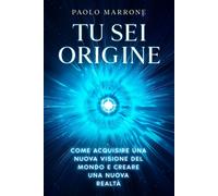 Tu Sei Origine: Come acquisire una nuova visione del mondo e creare una nuova realtà