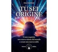 Tu sei origine. Come acquisire una nuova visione del mondo e creare una nuova realtà. Nuova ediz.
