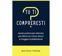 Tu ti compreresti?: Guida pratica per ottenere più clienti con minor sforzo e maggior soddisfazione