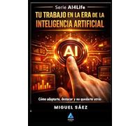Tu Trabajo en la Era de la Inteligencia Artificial: Cómo adaptarte, reinventarte y liderar cuando la IA lo cambia todo