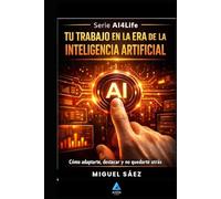 Tu Trabajo en la Era de la Inteligencia Artificial: Cómo adaptarte, reinventarte y liderar cuando la IA lo cambia todo