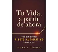 Tu vida, a partir de ahora: Cómo dejar de vivir en piloto automático y elegir tu vida