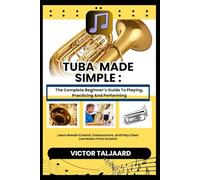 TUBA MADE SIMPLE : The Complete Beginner’s Guide To Playing, Practicing And Performing: Learn Breath Control, Embouchure, And Play Clear Low Notes From Scratch