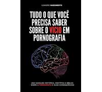 Tudo o que você precisa saber sobre o vício em pornografia: Uma análise histórica, científica e bíblica sobre a pornografia e suas consequências