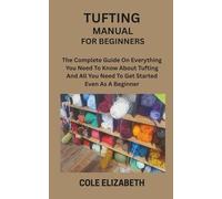 TUFTING MANUAL FOR BEGINNERS: The Complete Guide On Everything You Need To Know About Tufting And All You Need To Get Started Even As A Beginner