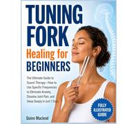 Tuning Fork Healing for Beginners: The Ultimate Guide to Sound Therapy-How to Use Specific Frequencies to Eliminate Anxiety, Dissolve Joint Pain, and Sleep Deeply in Just 7 Days