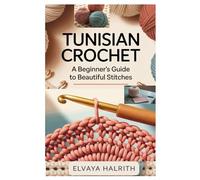 TUNISIAN CROCHET: A BEGINNER’S GUIDE TO BEAUTIFUL STITCHES: STEP-BY-STEP TECHNIQUES AND 10 EASY PROJECTS TO BUILD CONFIDENCE AND CREATE STUNNING CROCHET PIECES