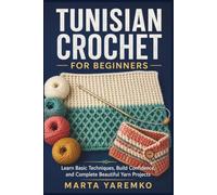 TUNISIAN CROCHET FOR BEGINNERS: Learn Basic Techniques, Build Confidence, and Complete Beautiful Yarn Projects