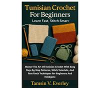 Tunisian Crochet For Beginners: Learn Fast, Stitch Smart: Master The Art Of Tunisian Crochet With Easy Step-By-Step Patterns, Stitch Tutorials, And Fast-Track Techniques For Beginners And Hobbyists