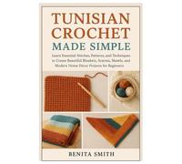 Tunisian Crochet Made Simple: Learn Essential Stitches, Patterns and Techniques to Create Beautiful Blankets, Scarves, Shawls & Modern Home Décor Projects for Beginners