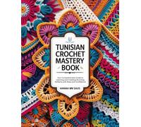Tunisian Crochet Mastery Book: Your Comprehensive Guide to Learning and Creating Stunning Patterns with Ease and Confidence