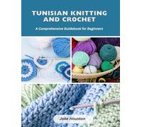Tunisian Knitting and Crochet: A Comprehensive Guidebook for Beginners