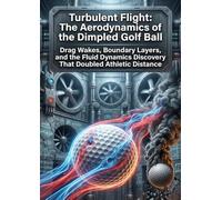 Turbulent Flight: The Aerodynamics of the Dimpled Golf Ball: Drag Wakes, Boundary Layers, and the Fluid Dynamics Discovery That Doubled Athletic Distance
