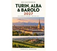 Turin, Alba & Barolo Reiseführer 2027: Entdecken Sie Königspaläste, historische Cafés, weiße Trüffel und die Weinberge der Langhe mit saisonalen Routenvorschlägen und Transportinformationen