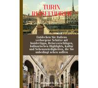 TURIN REISEFÜHRER: Entdecken Sie Italiens verborgene Schätze mit Insidertipps, Reisevorschlägen, kulinarischen Highlights, Kultur und Sehenswürdigkeiten, die Sie unbedingt sehen sollten