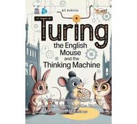 Turing the English Mouse and the Thinking Machine: A Curious Mouse’s Journey Into Logical Thinking and the Birth of Modern Machines