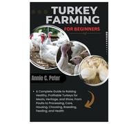 Turkey Farming for Beginners: A Complete Guide to Raising Healthy, Profitable Turkeys for Meats, Heritage and Show, From Poults to Processing, Care, Housing, Choosing, Breeding, Feeding, and Health