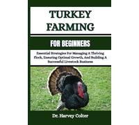 TURKEY FARMING FOR BEGINNERS: Essential Strategies For Managing A Thriving Flock, Ensuring Optimal Growth, And Building A Successful Livestock Business