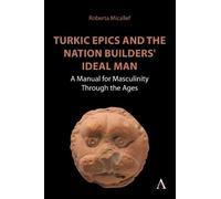 Turkic Epics and the Nation Builders' Ideal Man: A Manual for Masculinity Through the Ages