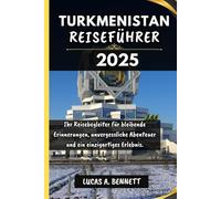 TURKMENISTAN REISEFÜHRER 2025: Ihr Reisebegleiter für bleibende Erinnerungen, unvergessliche Abenteuer und einzigartige Erlebnisse.