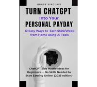 Turn ChatGPT into Your Personal Payday: 12 Easy Ways to Earn $500/Week from Home Using AI Tools: ChatGPT Side Hustle Ideas for Beginners - No Skills Needed to Start Earning Online (2025 Edition)