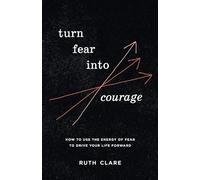 Turn Fear into Courage: How to use the energy of fear to drive your life forward
