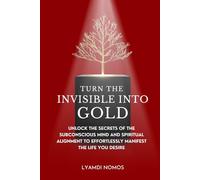 Turn the Invisible into Gold: Unlock the Secrets of the Subconscious Mind and Spiritual Alignment to Effortlessly Manifest the Life You Desire