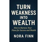 Turn Weakness into Wealth: How to Harness Your Flaws for Success and Wealth