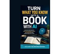 TURN WHAT YOU KNOW INTO A BOOK WITH AI: How Teachers, Experts, Coaches, and Professionals Can Turn Years of Knowledge and Experience into a Book with Artificial Intelligence