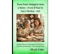 Turn Your Snippets into a Story-Even if You’re Not a Writer--Yet: - A Simple Step-by-Step Guide to Writing Your Life Story for Beginners.--The Help You Need