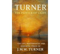 Turner: The Painter of Light: The Life, Masterpieces, and Enduring Vision of J.M.W. Turner