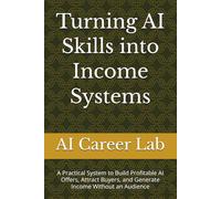 Turning AI Skills into Income Systems: A Practical System to Build Profitable AI Offers, Attract Buyers, and Generate Income Without an Audience