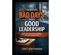 Turning Bad Days Into Good Leadership: How to Stay Calm, Solve Problems, and Lead Through Crisis