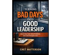 Turning Bad Days Into Good Leadership: How to Stay Calm, Solve Problems, and Lead Through Crisis