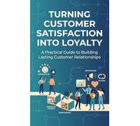 Turning Customer Satisfaction into Loyalty: A Practical Guide to Building Lasting Customer Relationships