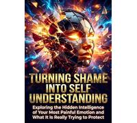 Turning Shame Into Self Understanding: Exploring the Hidden Intelligence of Your Most Painful Emotion and What It Is Really Trying to Protect