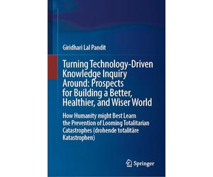 Turning Technology-Driven Knowledge Inquiry Around: Prospects for Building a Better, Healthier, and Wiser World: How Humanity might Best Learn the ... (drohende totalitäre Katastrophen)