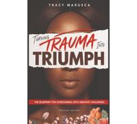 Turning Trauma into Triumph: The Blueprint for Overcoming Life’s Greatest Challenges