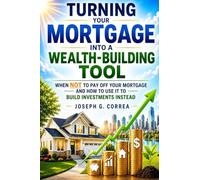 Turning Your Mortgage into a Wealth-Building Tool: When NOT to Pay Off Your Mortgage and How to Use It to Build Investments Instead: 5