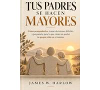 TUS PADRES SE HACEN MAYORES: Cómo acompañarlos, tomar decisiones difíciles y prepararte para lo que viene sin perder tu propia vida en el camino