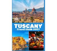 TUSCANY TRAVEL GUIDE 2027: Explore Florence, Siena, Pisa, Chianti and the Tuscan Countryside with Practical Information on Attractions, Culture, Food, Transportation and Trip Planning