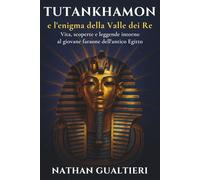 Tutankhamon e l’enigma della Valle dei Re: Vita, scoperte e leggende intorno al giovane faraone dell’antico Egitto