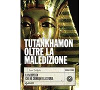 Tutankhamon oltre la maledizione. La scoperta che ha cambiato la storia