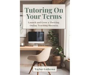 Tutoring on Your Terms: Launch and Grow a Thriving Online Teaching Business