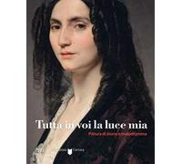 Tutta in voi la luce mia. Pittura di storia e melodramma. Ediz. a colori
