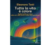 Tutta la vita è colore. Guida insolita al colore nelle arti, nella storia e nella vita quotidiana
