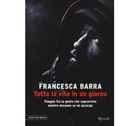Tutta la vita in un giorno. Viaggio fra la gente che sopravvive mentre nes...