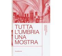 Tutta l'Umbria una mostra. La mostra del 1907 e l'arte umbra tra Medioevo e Rinascimento. Catalogo della mostra (Perugia, 11 marzo-10 giugno 2018). Ediz. a colori