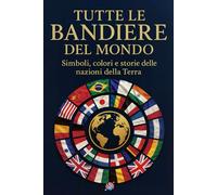 Tutte le bandiere del mondo: Simboli, colori e storie delle nazioni della terra