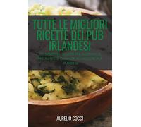 Tutte Le Migliori Ricette Dei Pub Irlandesi: 100 Incredibili Ricette Per